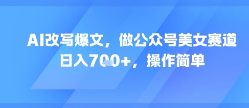 AI改写爆文，做公众号美女赛道，日入7张+，操作简单网络赚钱,项目资源网,副业资源网,兼职项目,网赚课程-副业赚钱-互联网创业-独家轻创IP小蜜蜂网创