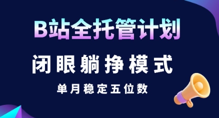 【B站全托管计划】闭眼躺挣模式，单月稳定五位数【揭秘】网络赚钱,项目资源网,副业资源网,兼职项目,网赚课程-副业赚钱-互联网创业-独家轻创IP小蜜蜂网创