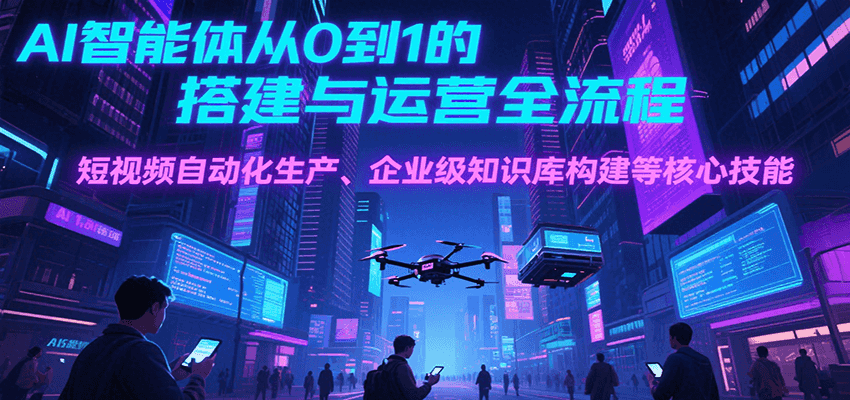 AI智能体从0到1的搭建与运营全流程，短视频自动化生产、企业级知识库构建等核心技能网络赚钱,项目资源网,副业资源网,兼职项目,网赚课程-副业赚钱-互联网创业-独家轻创IP小蜜蜂网创