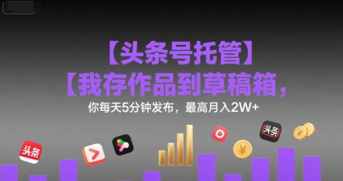 【头条号托管 】我存作品到草稿箱，你每天5分钟发布，最高月入2W+【揭秘】网络赚钱,项目资源网,副业资源网,兼职项目,网赚课程-副业赚钱-互联网创业-独家轻创IP小蜜蜂网创