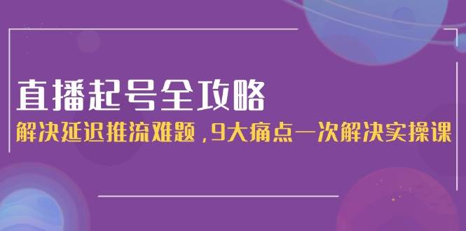 直播起号全攻略：解决延迟推流难题，9大痛点一次解决实操课网络赚钱,项目资源网,副业资源网,兼职项目,网赚课程-副业赚钱-互联网创业-独家轻创IP小蜜蜂网创