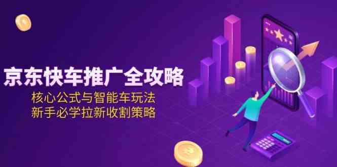 京东快车推广全攻略，核心公式与智能车玩法，新手必学拉新收割策略网络赚钱,项目资源网,副业资源网,兼职项目,网赚课程-副业赚钱-互联网创业-独家轻创IP小蜜蜂网创