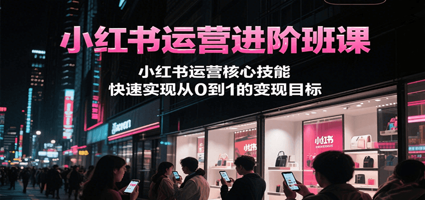小红书运营进阶班课，小红书运营核心技能，快速实现从0到1的变现目标网络赚钱,项目资源网,副业资源网,兼职项目,网赚课程-副业赚钱-互联网创业-独家轻创IP小蜜蜂网创