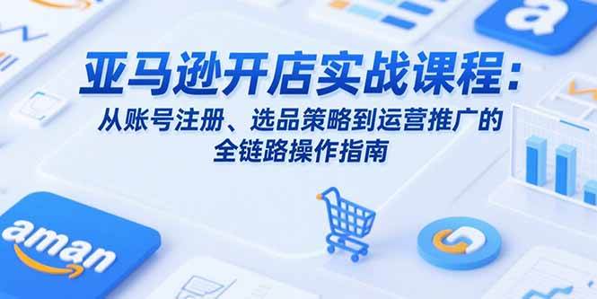 （15439期）亚马逊开店实战课程：从账号注册、选品策略到运营推广的全链路操作指南网络赚钱,项目资源网,副业资源网,兼职项目,网赚课程-副业赚钱-互联网创业-独家轻创IP小蜜蜂网创