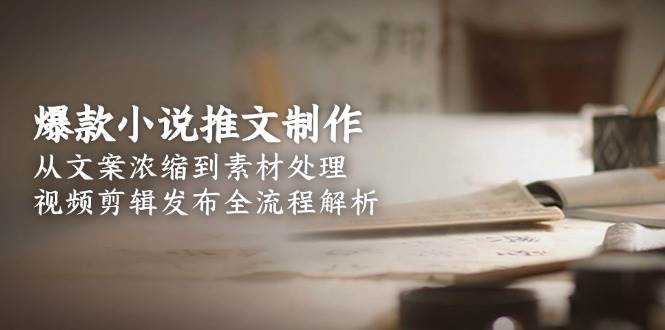 （15098期）爆款小说推文制作，从文案浓缩到素材处理，视频剪辑发布全流程解析网络赚钱,项目资源网,副业资源网,兼职项目,网赚课程-副业赚钱-互联网创业-独家轻创IP小蜜蜂网创