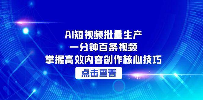 （15025期）AI短视频批量生产：一分钟百条视频，掌握高效内容创作核心技巧网络赚钱,项目资源网,副业资源网,兼职项目,网赚课程-副业赚钱-互联网创业-独家轻创IP小蜜蜂网创