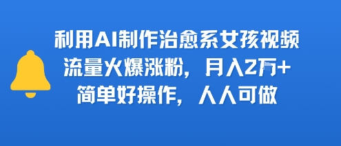 利用AI制作治愈系女孩视频，流量火爆涨粉，月入2W+，简单好操作，人人可做网络赚钱,项目资源网,副业资源网,兼职项目,网赚课程-副业赚钱-互联网创业-独家轻创IP小蜜蜂网创