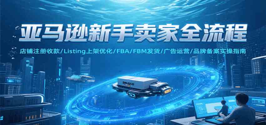 亚马逊新手卖家全流程，注册收款/Listing上架优化/ FBA/FBM发货/广告运营/品牌备案网络赚钱,项目资源网,副业资源网,兼职项目,网赚课程-副业赚钱-互联网创业-独家轻创IP小蜜蜂网创