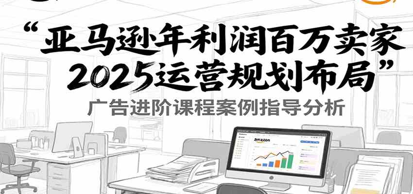 亚马逊年利润百万卖家2025运营规划布局，广告进阶课程案例指导分析网络赚钱,项目资源网,副业资源网,兼职项目,网赚课程-副业赚钱-互联网创业-独家轻创IP小蜜蜂网创