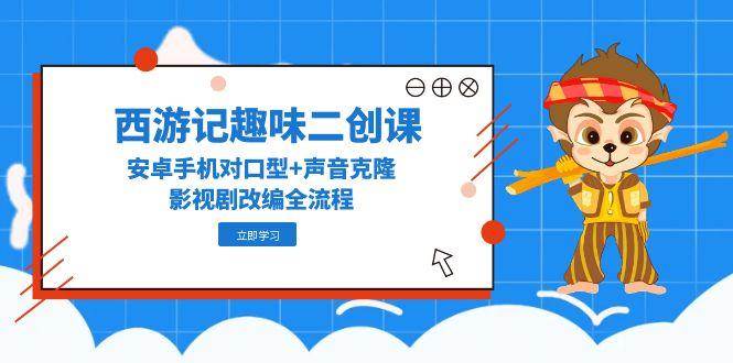 （14876期）西游记趣味二创课，安卓手机对口型+声音克隆，影视剧改编全流程网络赚钱,项目资源网,副业资源网,兼职项目,网赚课程-副业赚钱-互联网创业-独家轻创IP小蜜蜂网创