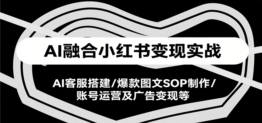 AI融合小红书变现实战课，AI客服搭建/爆款图文SOP制作/账号运营及广告变现等网络赚钱,项目资源网,副业资源网,兼职项目,网赚课程-副业赚钱-互联网创业-独家轻创IP小蜜蜂网创