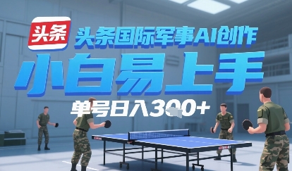 今日头条国际军事AI写作，单号每天轻松3张+网络赚钱,项目资源网,副业资源网,兼职项目,网赚课程-副业赚钱-互联网创业-独家轻创IP小蜜蜂网创
