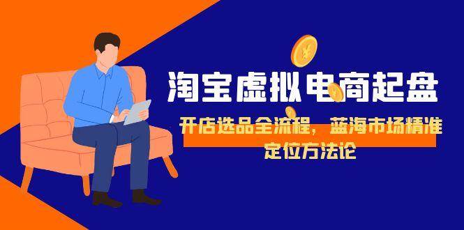 （15159期）淘宝虚拟电商起盘，开店选品全流程，蓝海市场精准定位方法论网络赚钱,项目资源网,副业资源网,兼职项目,网赚课程-副业赚钱-互联网创业-独家轻创IP小蜜蜂网创