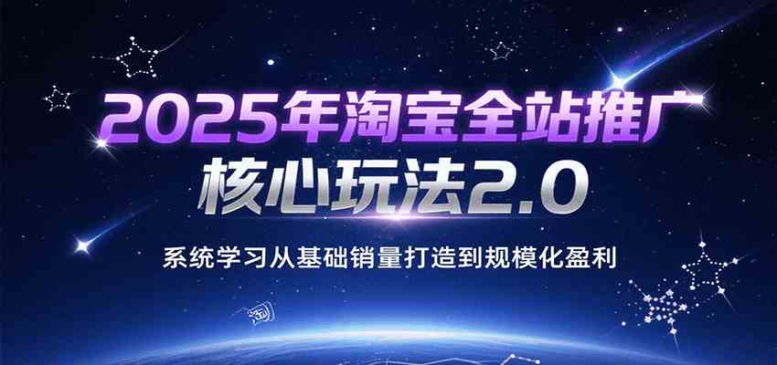 2025年淘宝全站推广核心玩法2.0，系统学习从基础销量打造到规模化盈利网络赚钱,项目资源网,副业资源网,兼职项目,网赚课程-副业赚钱-互联网创业-独家轻创IP小蜜蜂网创