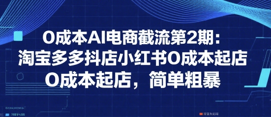 0成本AI电商截流第2期：淘宝多多抖店小红书0成本起店，简单粗暴网络赚钱,项目资源网,副业资源网,兼职项目,网赚课程-副业赚钱-互联网创业-独家轻创IP小蜜蜂网创