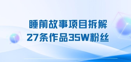 睡前故事项目拆解，27条作品35W粉丝，人人都能上手网络赚钱,项目资源网,副业资源网,兼职项目,网赚课程-副业赚钱-互联网创业-独家轻创IP小蜜蜂网创