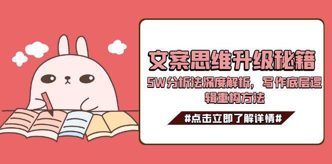 文案思维升级秘籍，5W分析法深度解析，写作底层逻辑重构方法网络赚钱,项目资源网,副业资源网,兼职项目,网赚课程-副业赚钱-互联网创业-独家轻创IP小蜜蜂网创