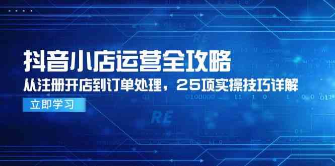 抖音小店运营全攻略，从注册开店到订单处理，25项实操技巧详解网络赚钱,项目资源网,副业资源网,兼职项目,网赚课程-副业赚钱-互联网创业-独家轻创IP小蜜蜂网创
