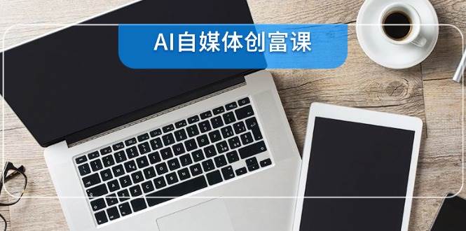 （14997期）AI自媒体创富课，账号准备到直播带货，零基础22项技能速成网络赚钱,项目资源网,副业资源网,兼职项目,网赚课程-副业赚钱-互联网创业-独家轻创IP小蜜蜂网创