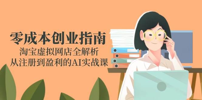 （14999期）零成本创业指南：淘宝虚拟网店全解析，从注册到盈利的AI实战课网络赚钱,项目资源网,副业资源网,兼职项目,网赚课程-副业赚钱-互联网创业-独家轻创IP小蜜蜂网创