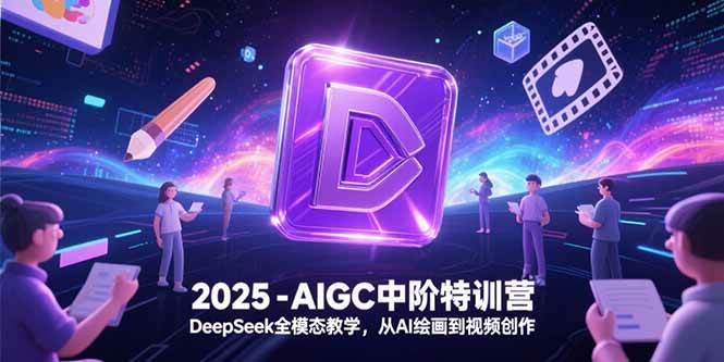 （15224期）2025-AIGC中阶特训营，DeepSeek全模态教学，从AI绘画到视频创作网络赚钱,项目资源网,副业资源网,兼职项目,网赚课程-副业赚钱-互联网创业-独家轻创IP小蜜蜂网创