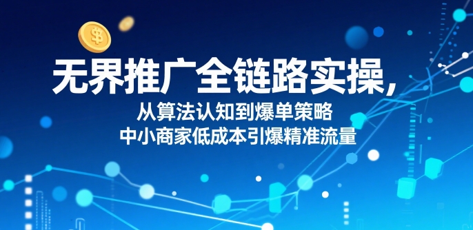 无界推广全链路实操，从算法认知到爆单策略，中小商家低成本引爆精准流量网络赚钱,项目资源网,副业资源网,兼职项目,网赚课程-副业赚钱-互联网创业-独家轻创IP小蜜蜂网创