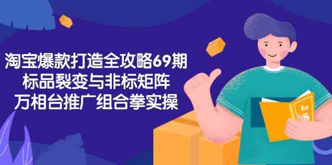 淘宝爆款打造全攻略-69期，标品裂变与非标矩阵，万相台推广组合拳实操网络赚钱,项目资源网,副业资源网,兼职项目,网赚课程-副业赚钱-互联网创业-独家轻创IP小蜜蜂网创