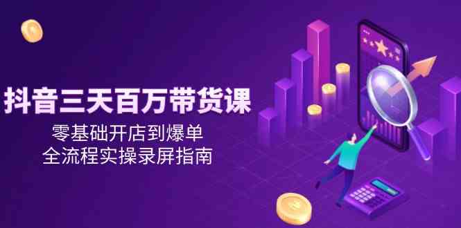 抖音三天百万带货课，零基础开店到爆单，全流程实操录屏指南网络赚钱,项目资源网,副业资源网,兼职项目,网赚课程-副业赚钱-互联网创业-独家轻创IP小蜜蜂网创