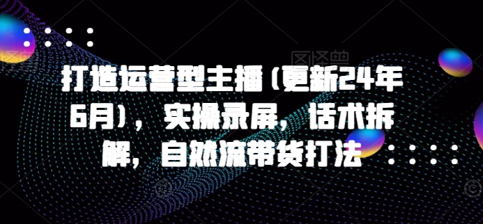打造运营型主播(更新25年5月)，实操录屏，话术拆解，自然流带货打法网络赚钱,项目资源网,副业资源网,兼职项目,网赚课程-副业赚钱-互联网创业-独家轻创IP小蜜蜂网创