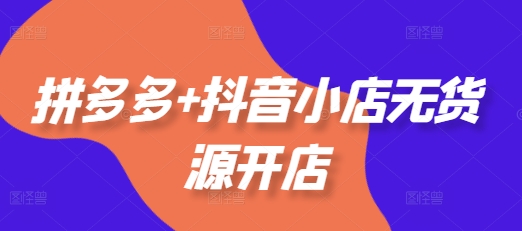 拼多多+抖音小店无货源开店，包括：选品、运营、基础、付费推广、爆款案例等(更新25年6月)网络赚钱,项目资源网,副业资源网,兼职项目,网赚课程-副业赚钱-互联网创业-独家轻创IP小蜜蜂网创