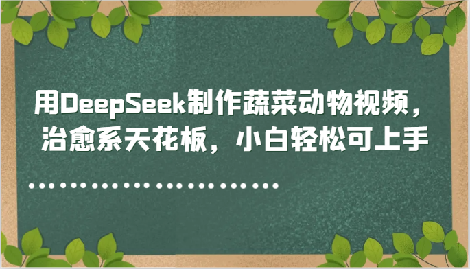 用DeepSeek制作蔬菜动物视频，治愈系天花板，小白轻松可上手网络赚钱,项目资源网,副业资源网,兼职项目,网赚课程-副业赚钱-互联网创业-独家轻创IP小蜜蜂网创