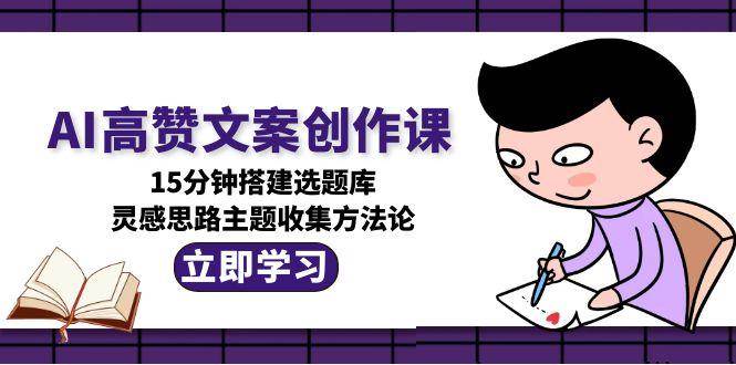 （15157期）AI高赞文案创作课，15分钟搭建选题库，灵感思路主题收集方法论网络赚钱,项目资源网,副业资源网,兼职项目,网赚课程-副业赚钱-互联网创业-独家轻创IP小蜜蜂网创