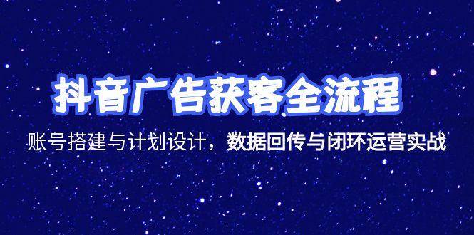 （15122期）抖音广告获客全流程，账号搭建与计划设计，数据回传与闭环运营实战网络赚钱,项目资源网,副业资源网,兼职项目,网赚课程-副业赚钱-互联网创业-独家轻创IP小蜜蜂网创