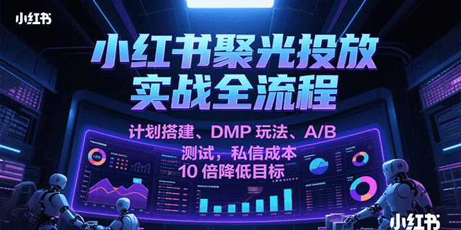 小红书聚光投放实战全流程，计划搭建、DMP玩法、A/B测试，私信成本10倍降低目标网络赚钱,项目资源网,副业资源网,兼职项目,网赚课程-副业赚钱-互联网创业-独家轻创IP小蜜蜂网创