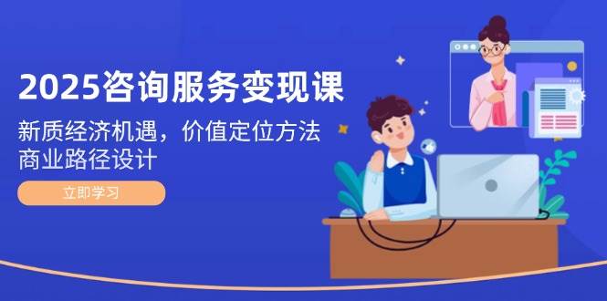 （14909期）2025咨询服务变现课：新质经济机遇，价值定位方法，商业路径设计网络赚钱,项目资源网,副业资源网,兼职项目,网赚课程-副业赚钱-互联网创业-独家轻创IP小蜜蜂网创