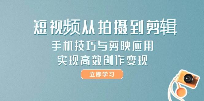 短视频从拍摄到剪辑，手机技巧与剪映应用，实现高效创作变现网络赚钱,项目资源网,副业资源网,兼职项目,网赚课程-副业赚钱-互联网创业-独家轻创IP小蜜蜂网创