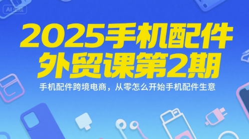 2025手机配件外贸课第2期，手机配件跨境电商，从零怎么开始手机配件生意网络赚钱,项目资源网,副业资源网,兼职项目,网赚课程-副业赚钱-互联网创业-独家轻创IP小蜜蜂网创