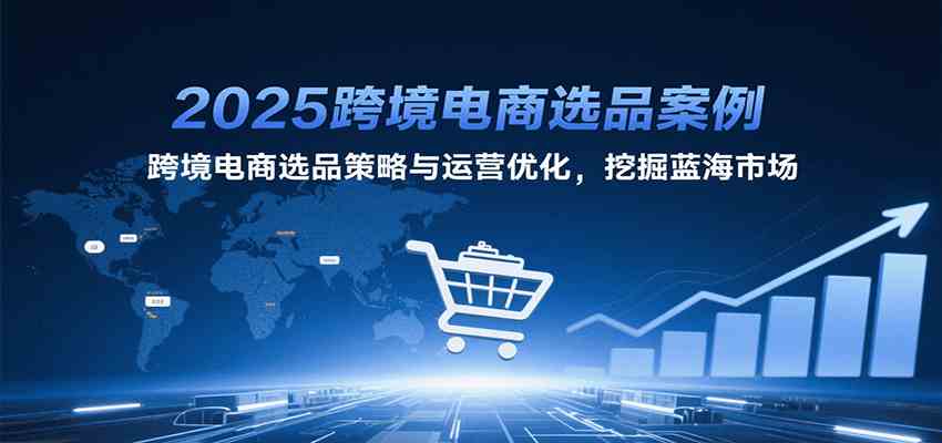 2025跨境电商选品案例，跨境电商选品策略与运营优化，挖掘蓝海市场网络赚钱,项目资源网,副业资源网,兼职项目,网赚课程-副业赚钱-互联网创业-独家轻创IP小蜜蜂网创