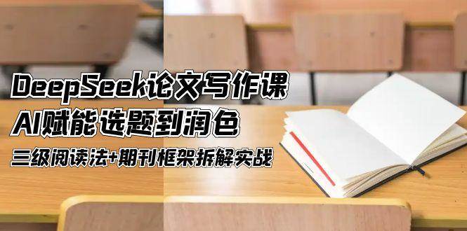 DeepSeek论文写作课，AI赋能选题到润色，三级阅读法+期刊框架拆解实战网络赚钱,项目资源网,副业资源网,兼职项目,网赚课程-副业赚钱-互联网创业-独家轻创IP小蜜蜂网创