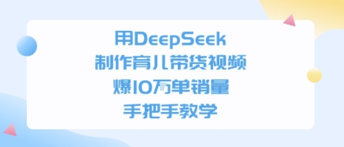 用DeepSeek制作育儿带货视频，手把手教学，爆10W单销量网络赚钱,项目资源网,副业资源网,兼职项目,网赚课程-副业赚钱-互联网创业-独家轻创IP小蜜蜂网创