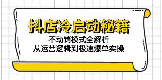 抖店冷启动秘籍：不动销模式全解析，从运营逻辑到极速爆单实操网络赚钱,项目资源网,副业资源网,兼职项目,网赚课程-副业赚钱-互联网创业-独家轻创IP小蜜蜂网创