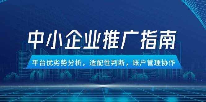 （14910期）中小企业竞价推广指南，平台优劣势分析，适配性判断，账户管理协作网络赚钱,项目资源网,副业资源网,兼职项目,网赚课程-副业赚钱-互联网创业-独家轻创IP小蜜蜂网创