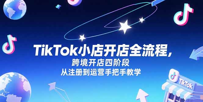 TikTok小店开店全流程，跨境开店四阶段，从注册到运营手把手教学网络赚钱,项目资源网,副业资源网,兼职项目,网赚课程-副业赚钱-互联网创业-独家轻创IP小蜜蜂网创
