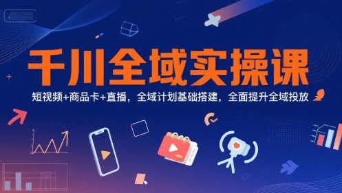 千川全域实操课，短视频+商品卡+直播，全域计划基础搭建，全面提升全域投放网络赚钱,项目资源网,副业资源网,兼职项目,网赚课程-副业赚钱-互联网创业-独家轻创IP小蜜蜂网创