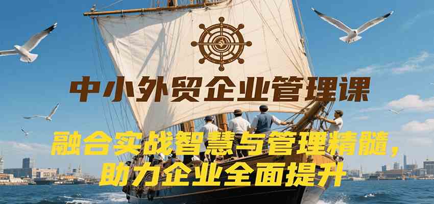 中小外贸企业管理课，融合实战智慧与管理精髓，助力企业全面提升管理水平网络赚钱,项目资源网,副业资源网,兼职项目,网赚课程-副业赚钱-互联网创业-独家轻创IP小蜜蜂网创