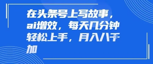在头条号上写故事，ai增效，每天几分钟轻松上手，月入8k网络赚钱,项目资源网,副业资源网,兼职项目,网赚课程-副业赚钱-互联网创业-独家轻创IP小蜜蜂网创