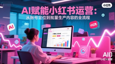 AI 赋能小红书运营：从账号定位到批量生产内容的全流程网络赚钱,项目资源网,副业资源网,兼职项目,网赚课程-副业赚钱-互联网创业-独家轻创IP小蜜蜂网创