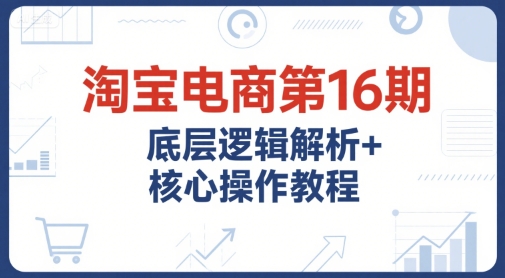 淘宝电商第16期，底层逻辑解析+核心操作教程，运营、推广提升能力的必学课程+配套资料网络赚钱,项目资源网,副业资源网,兼职项目,网赚课程-副业赚钱-互联网创业-独家轻创IP小蜜蜂网创