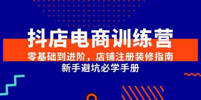 抖店电商训练营，零基础到进阶，店铺注册装修指南，新手避坑必学手册网络赚钱,项目资源网,副业资源网,兼职项目,网赚课程-副业赚钱-互联网创业-独家轻创IP小蜜蜂网创