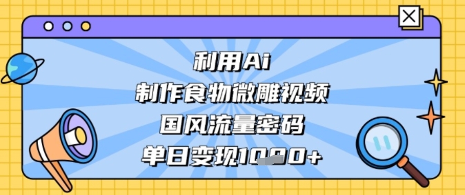 利用Ai制作食物微雕视频，国风流量密码，单日变现多张网络赚钱,项目资源网,副业资源网,兼职项目,网赚课程-副业赚钱-互联网创业-独家轻创IP小蜜蜂网创
